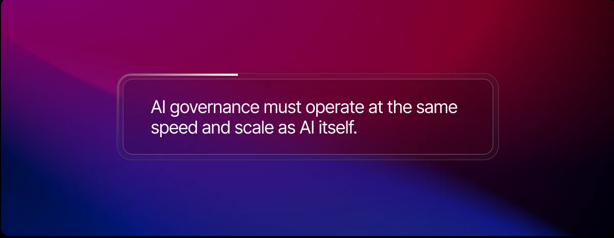 AI governance must operate at the same speed and scale as AI itself.